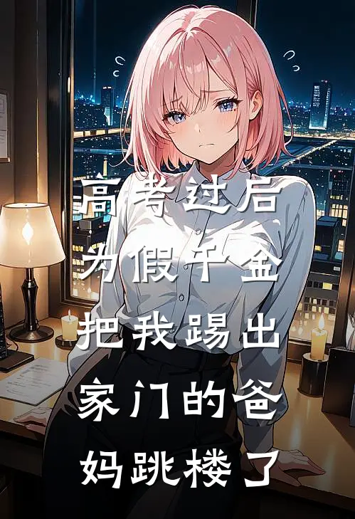 高考过后，为假千金把我踢出家门的爸妈跳楼了