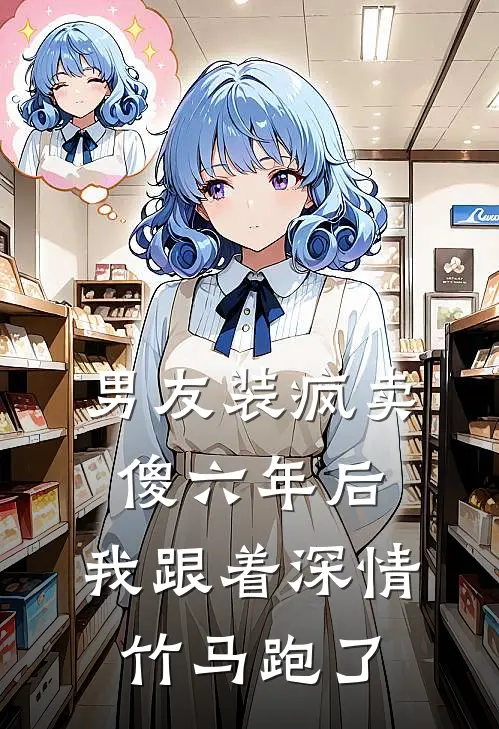 男友装疯卖傻六年后，我跟着深情竹马跑了