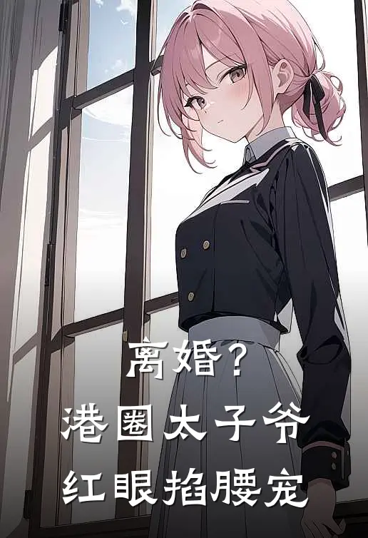 离婚？港圈太子爷红眼掐腰宠