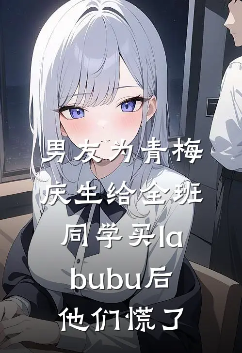 男友为青梅庆生给全班同学买labubu后，他们慌了