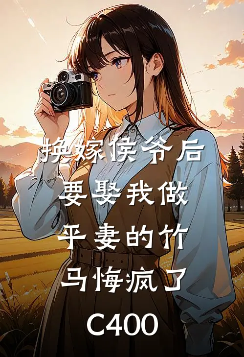 换嫁侯爷后，要娶我做平妻的竹马悔疯了C400