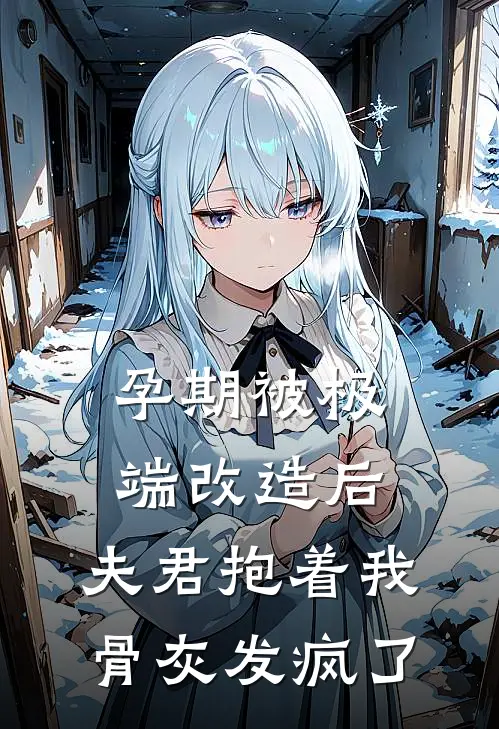 孕期被极端改造后，夫君抱着我骨灰发疯了