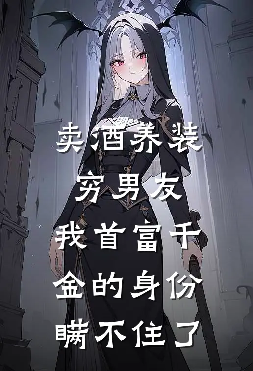 卖酒养装穷男友，我首富千金的身份瞒不住了