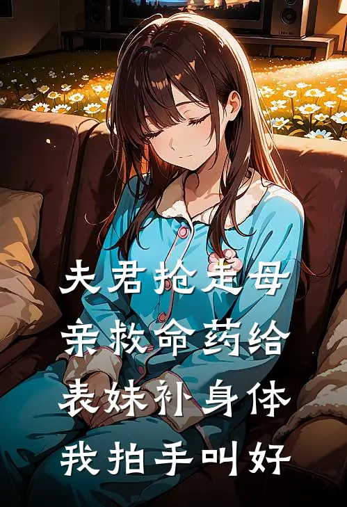 夫君抢走母亲救命药给表妹补身体，我拍手叫好