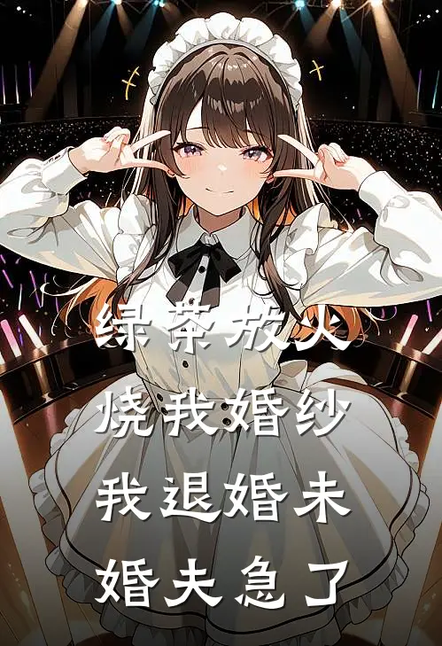 绿茶放火烧我婚纱，我退婚未婚夫急了