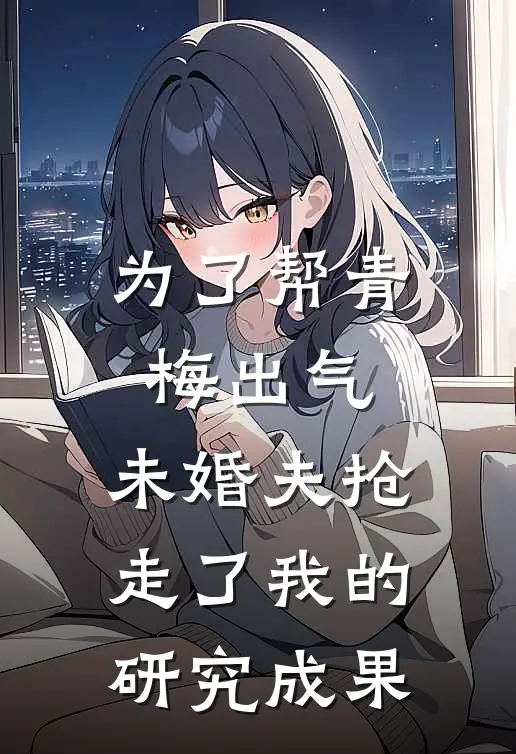 为了帮青梅出气，未婚夫抢走了我的研究成果