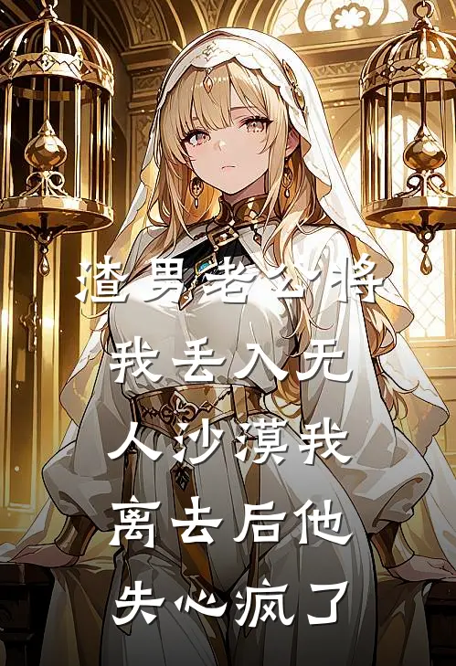 渣男老公将我丢入无人沙漠我离去后他失心疯了