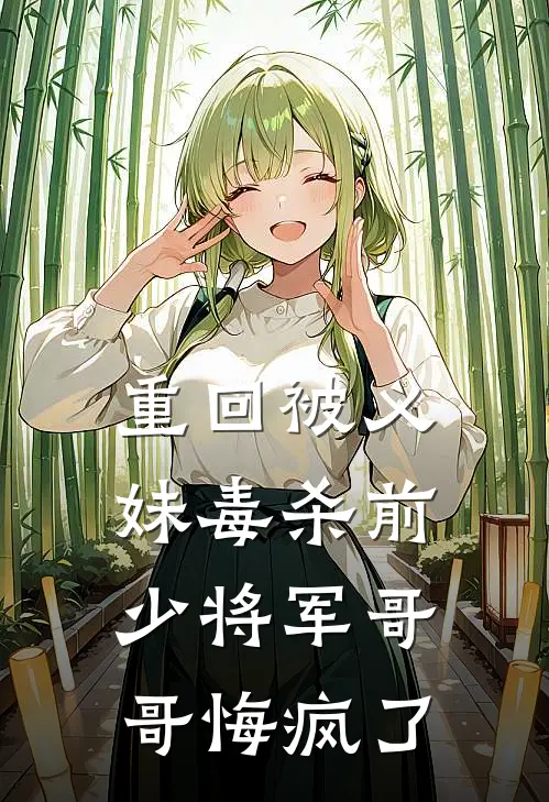 重回被义妹毒杀前，少将军哥哥悔疯了