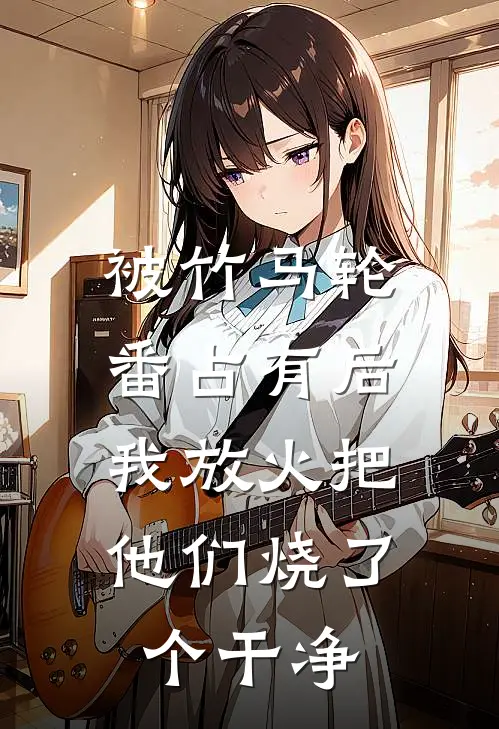 被竹马轮番占有后，我放火把他们烧了个干净