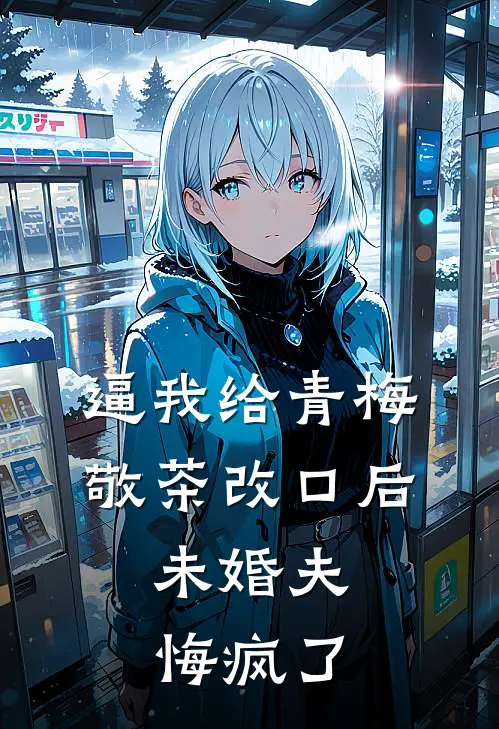 逼我给青梅敬茶改口后，未婚夫悔疯了