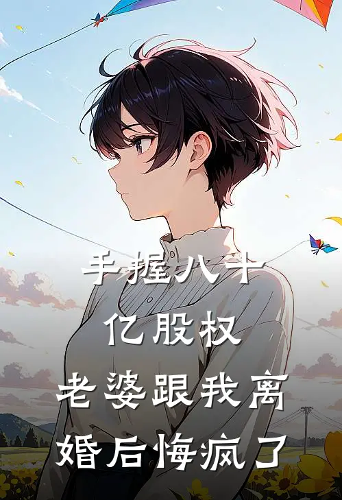 手握八十亿股权，老婆跟我离婚后悔疯了