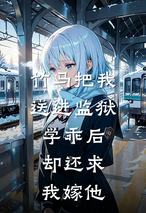 竹马把我送进监狱学乖后，却还求我嫁他