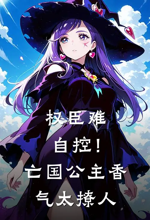 权臣难自控！亡国公主香气太撩人