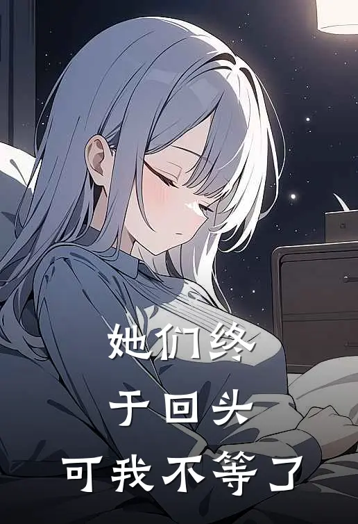 她们终于回头，可我不等了(叶明歌林挽月)在线免费小说_完整版免费小说她们终于回头，可我不等了(叶明歌林挽月)