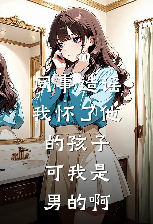 同事造谣我怀了他的孩子，可我是男的啊王鹤霖林建国免费热门小说_最热门小说同事造谣我怀了他的孩子，可我是男的啊王鹤霖林建国