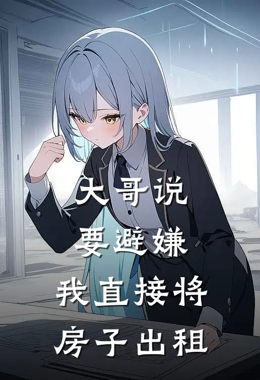 大哥说要避嫌，我直接将房子出租全文免费阅读无弹窗大结局_大哥说要避嫌，我直接将房子出租（我哥哥）最新小说