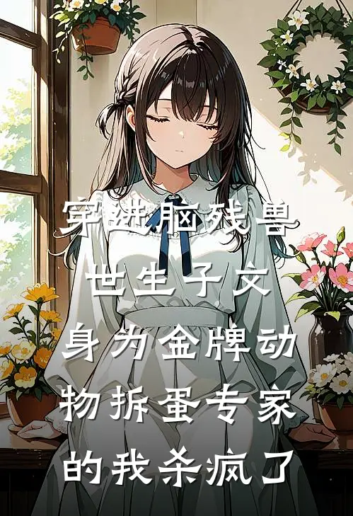 穿进脑残兽世生子文，身为金牌动物拆蛋专家的我杀疯了(抖音热门)在线免费小说_热门网络小说穿进脑残兽世生子文，身为金牌动物拆蛋专家的我杀疯了抖音热门