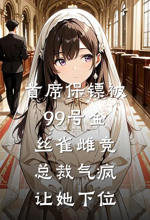 首席保镖被99号金丝雀雌竞，总裁气疯让她下位(沈聿周教官)小说推荐完本_全本免费小说首席保镖被99号金丝雀雌竞，总裁气疯让她下位沈聿周教官