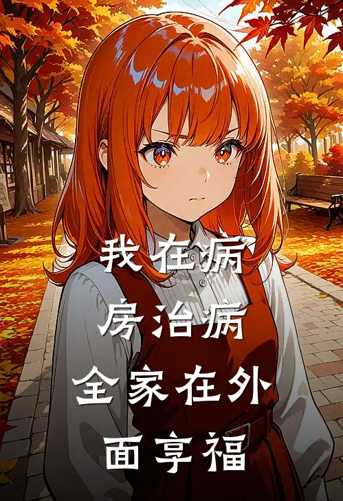我在病房治病，全家在外面享福抖音热门最新好看小说推荐_完本小说免费我在病房治病，全家在外面享福(抖音热门)
