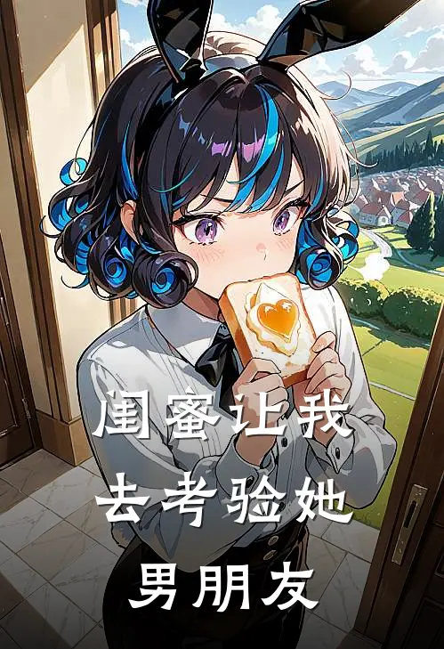 闺蜜让我去考验她男朋友朱倩雅慕芸全本免费完结小说_免费小说完结闺蜜让我去考验她男朋友朱倩雅慕芸